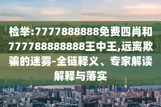 檢舉:7777888888免費四肖和777788888888王中王,遠離欺騙的迷霧-全鏈釋義、專家解讀解釋與落實